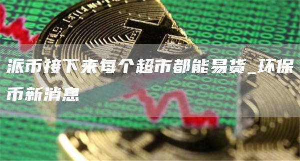派币接下来每个超市都能易货 环保币新消息