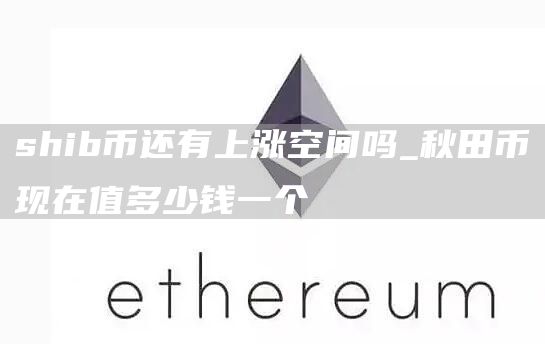 shib币还有上涨空间吗 秋田币现在值多少钱一个