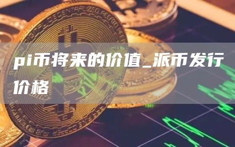 pi币将来的价值 派币发行价格