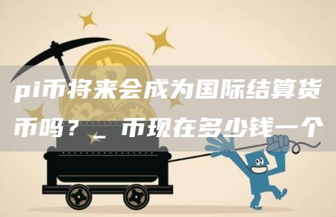 pi币将来会成为国际结算货币吗？ π币现在多少钱一个