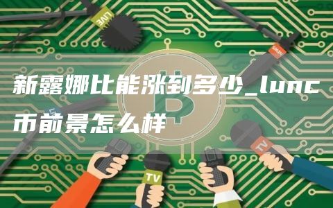 新露娜比能涨到多少 lunc币前景怎么样