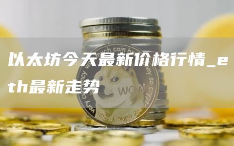 以太坊今天最新价格行情 eth最新走势