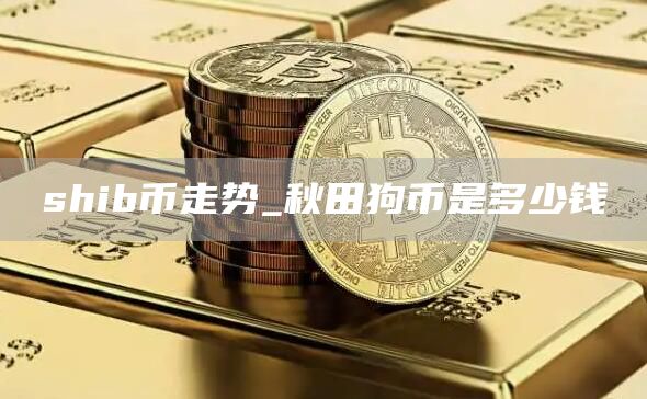 shib币走势 秋田狗币是多少钱