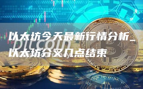 以太坊今天最新行情分析 以太坊分叉几点结束