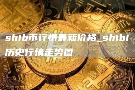shib币行情最新价格 shibi历史行情走势图