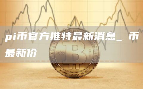 pi币官方推特最新消息 π币最新价