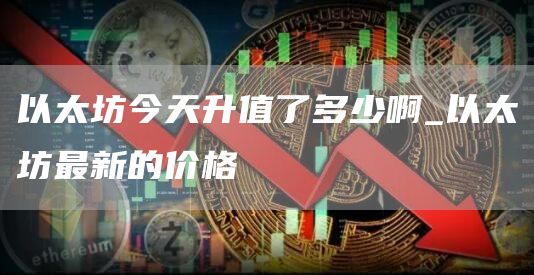 以太坊今天升值了多少啊 以太坊最新的价格