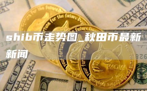 shib币走势图 秋田币最新新闻