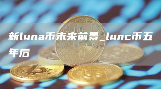 新luna币未来前景 lunc币五年后