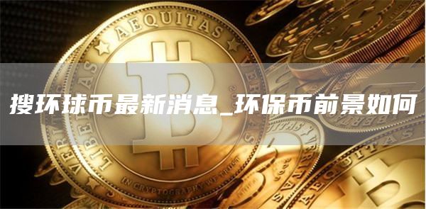 搜环球币最新消息 环保币前景如何