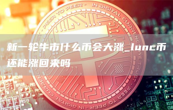 新一轮牛市什么币会大涨 lunc币还能涨回来吗