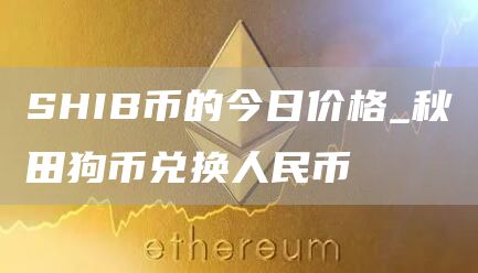 SHIB币的今日价格 秋田狗币兑换人民币