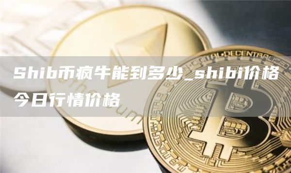 Shib币疯牛能到多少 shibi价格今日行情价格