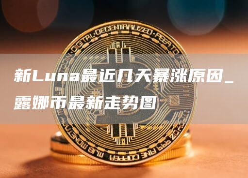 新Luna最近几天暴涨原因 露娜币最新走势图