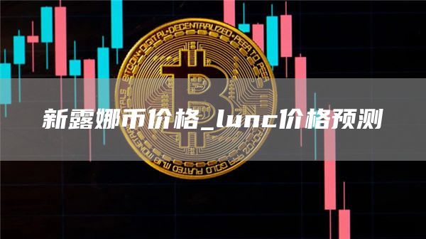 新露娜币价格 lunc价格预测