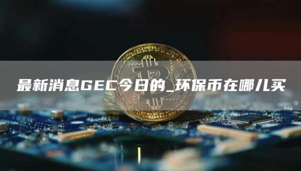 最新消息GEC今日的 环保币在哪儿买