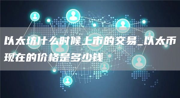 以太坊什么时候上市的交易 以太币现在的价格是多少钱
