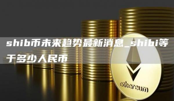 shib币未来趋势最新消息 shibi等于多少人民币