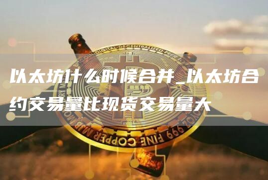 以太坊什么时候合并 以太坊合约交易量比现货交易量大