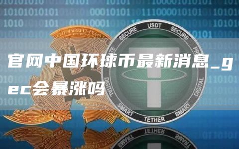 官网中国环球币最新消息 gec会暴涨吗
