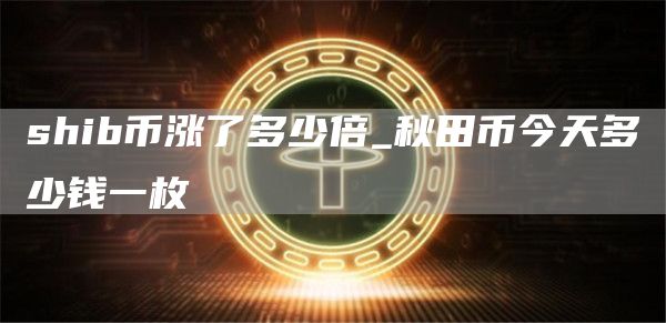 shib币涨了多少倍 秋田币今天多少钱一枚