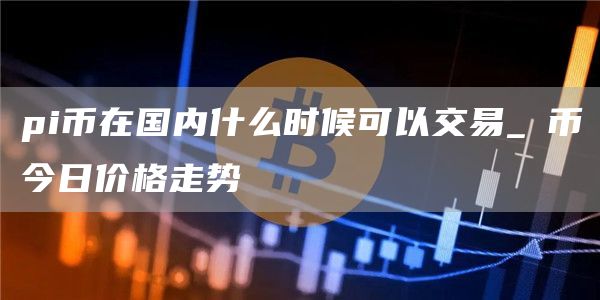 pi币在国内什么时候可以交易 π币今日价格走势
