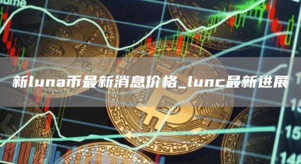 新luna币最新消息价格 lunc最新进展