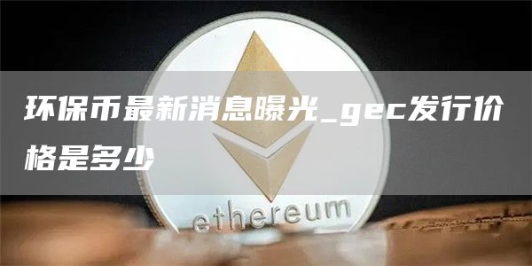 环保币最新价格是多少 gec发行价格是多少