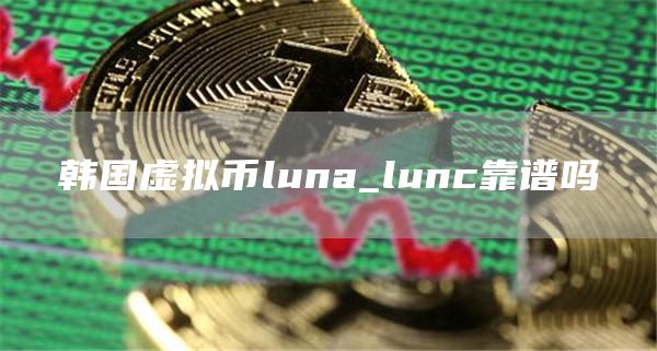 韩国虚拟币luna最新价是多少 lunc靠谱吗