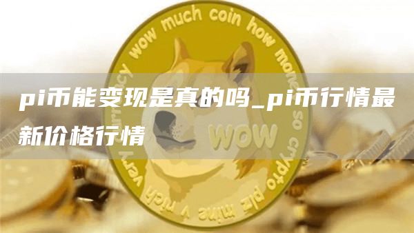 pi币能变现是真的吗 pi币行情最新价格行情