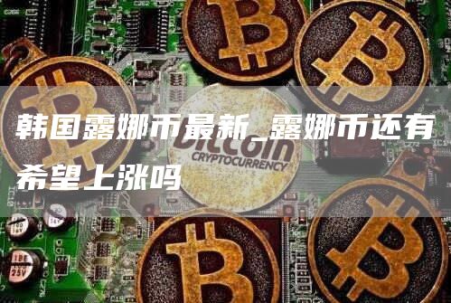 韩国露娜币最新行情介绍 露娜币还有希望上涨吗