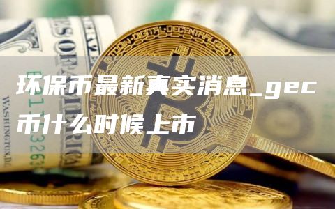环保币gec最新真实消息介绍