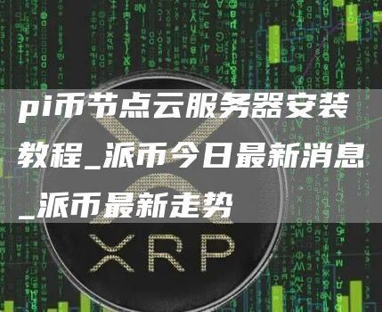 pi币节点云服务器安装教程 派币今日最新消息