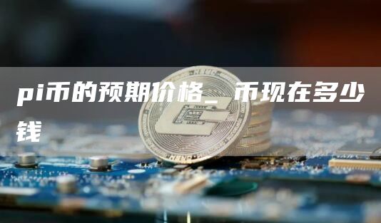 pi币的预期价格是多少 π币现在多少钱