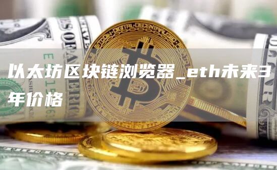 以太坊区块链浏览器查询最新 eth未来3年价格