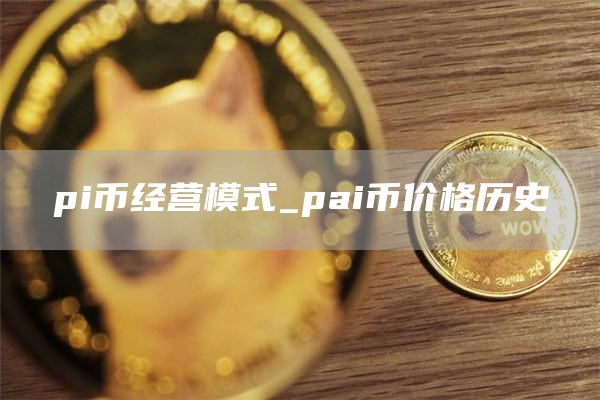 pi币经营模式是什么 pai币价格历史