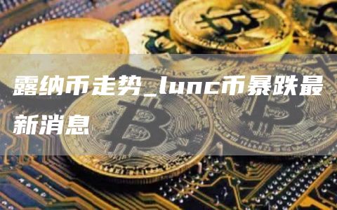 lunc币最新消息价格 lunc币暴跌最新消息