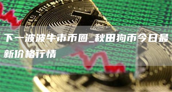 秋田狗币今日行情分析最新消息
