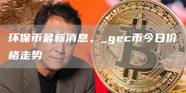 环保币最新价格是多少 gec币今日价格走势
