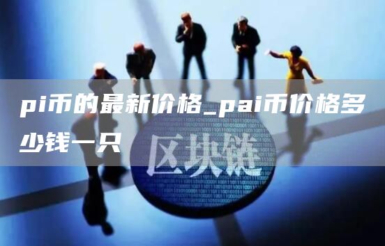 pi币的最新价格走势 pai币价格多少钱一只