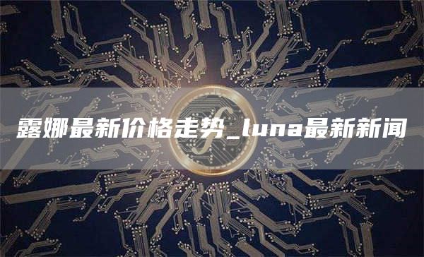 luna币今日实时行情 luna最新新闻
