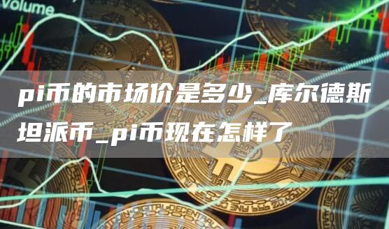 pi币的市场价是多少 pi币最新价格是多少钱