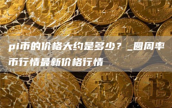 pi币的价格大约是多少 圆周率币行情最新价格行情