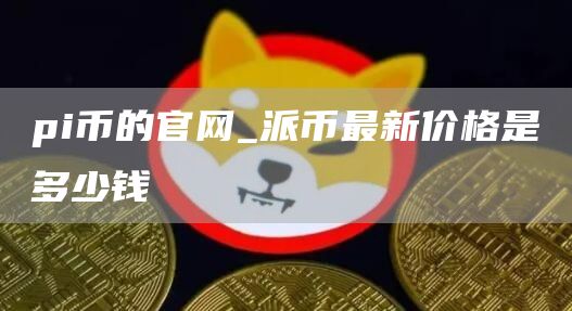 pi币交易今日价格多少钱一个币 派币最新价格是多少钱