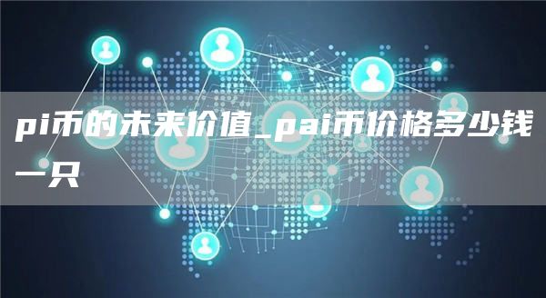 pi币的未来价值有多大 pai币价格多少钱一只