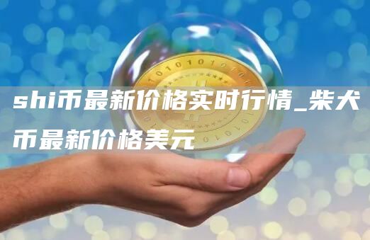 shi币最新价格实时行情 柴犬币最新价格美元