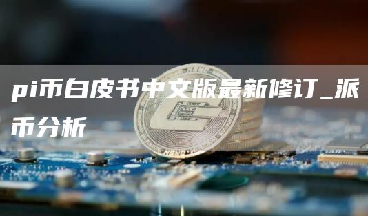pi币白皮书中文版最新修订 pi币白皮书最新消息2025