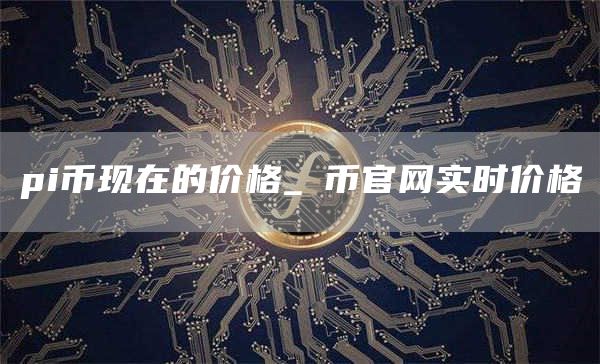 pi币现在多少钱一枚 π币官网实时价格