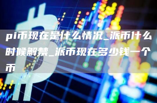 pi币现在是什么情况 派币现在多少钱一个币