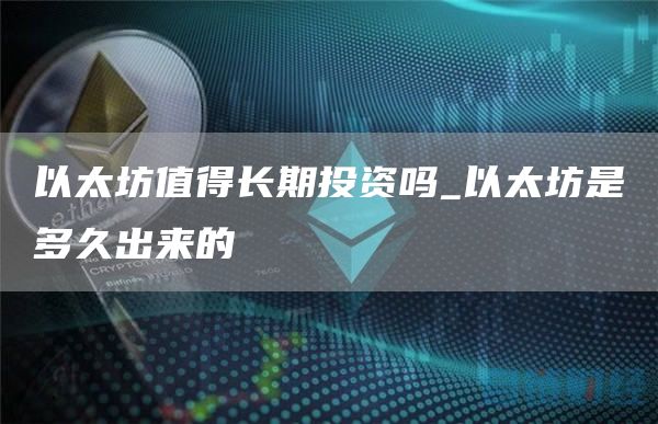 以太坊值得长期持有吗 以太坊是多久出来的